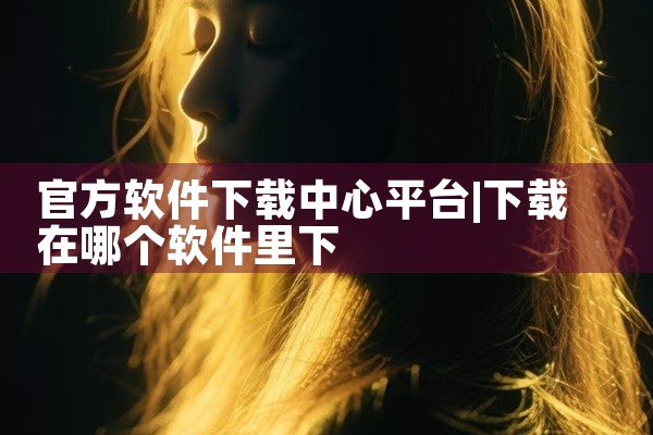 官方软件下载中心平台